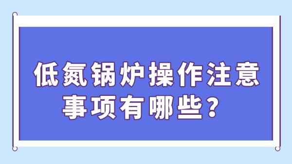 低氮鍋爐操作注意事項有哪些？