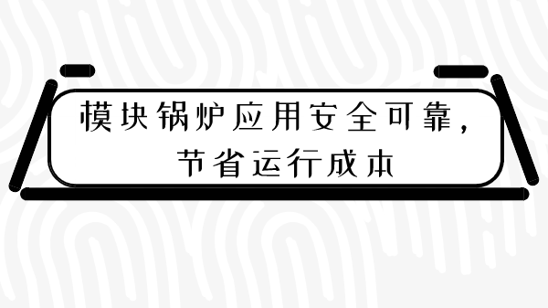 模塊鍋爐應用安全可靠，節(jié)省運行成本